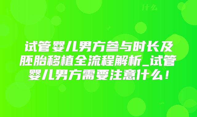 试管婴儿男方参与时长及胚胎移植全流程解析_试管婴儿男方需要注意什么！
