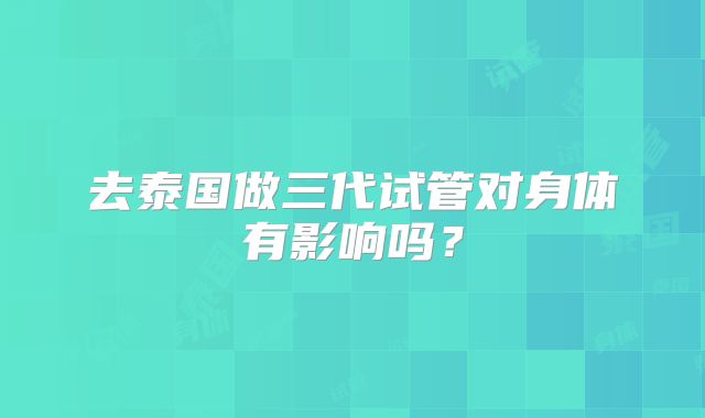 去泰国做三代试管对身体有影响吗？