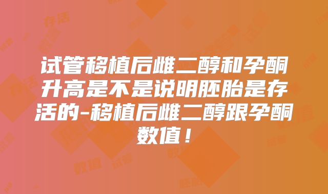 试管移植后雌二醇和孕酮升高是不是说明胚胎是存活的-移植后雌二醇跟孕酮数值!