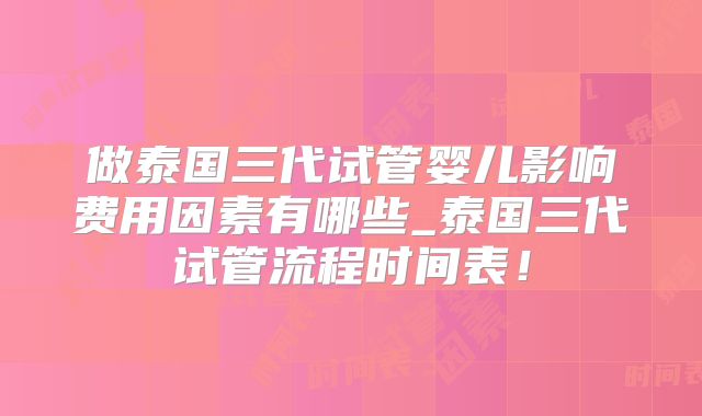 做泰国三代试管婴儿影响费用因素有哪些_泰国三代试管流程时间表！