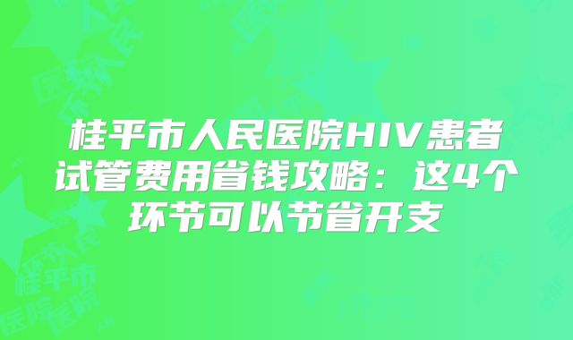 桂平市人民医院HIV患者试管费用省钱攻略：这4个环节可以节省开支