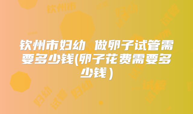 钦州市妇幼 做卵子试管需要多少钱(卵子花费需要多少钱）