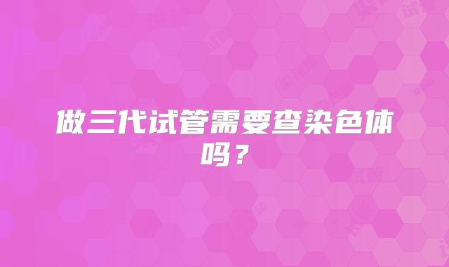 做三代试管需要查染色体吗?