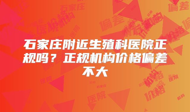 石家庄附近生殖科医院正规吗？正规机构价格偏差不大