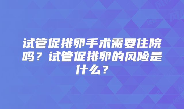 试管促排卵手术需要住院吗？试管促排卵的风险是什么？