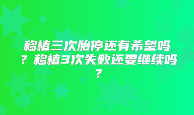 移植三次胎停还有希望吗?移植3次失败还要继续吗?
