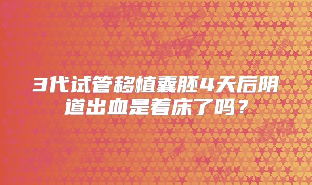 3代试管移植囊胚4天后阴道出血是着床了吗？