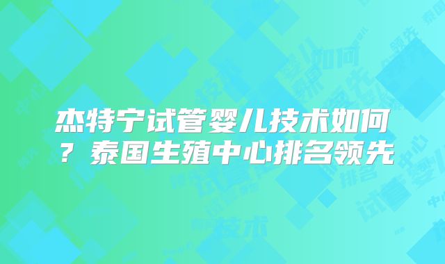 杰特宁试管婴儿技术如何？泰国生殖中心排名领先