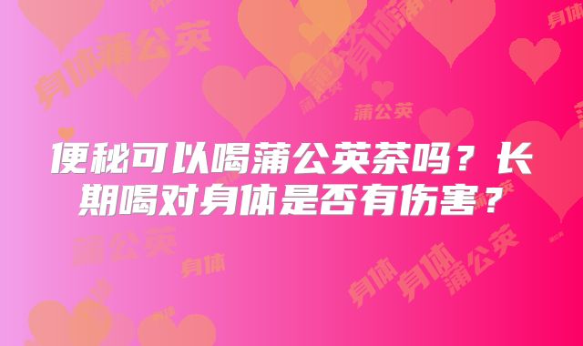 便秘可以喝蒲公英茶吗？长期喝对身体是否有伤害？