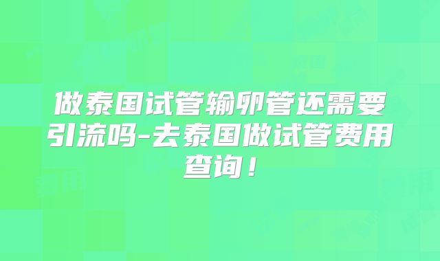 做泰国试管输卵管还需要引流吗-去泰国做试管费用查询！