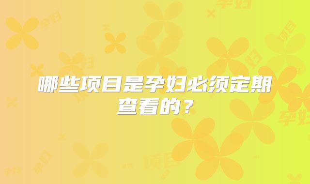 哪些项目是孕妇必须定期查看的?