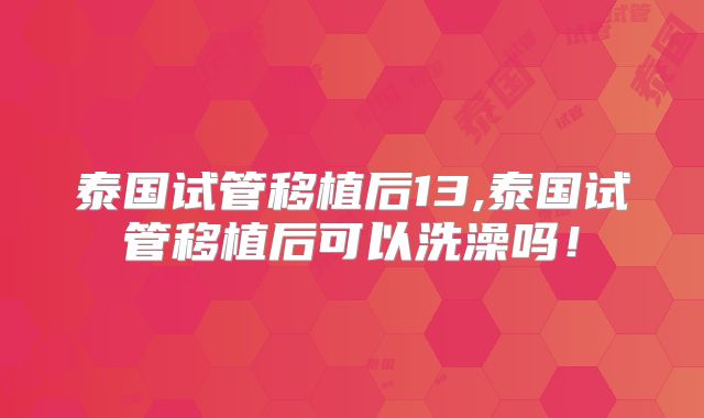 泰国试管移植后13,泰国试管移植后可以洗澡吗！
