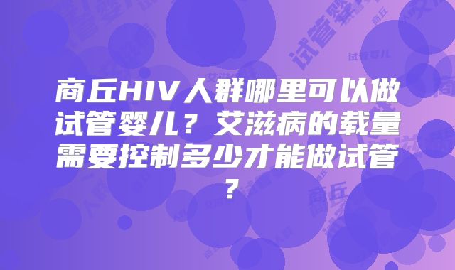 商丘HIV人群哪里可以做试管婴儿？艾滋病的载量需要控制多少才能做试管？