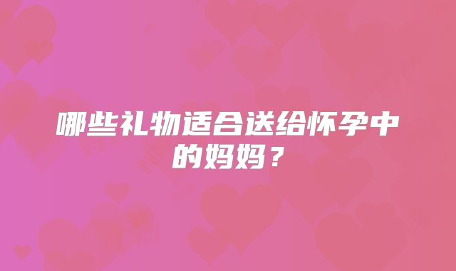 哪些礼物适合送给怀孕中的妈妈?