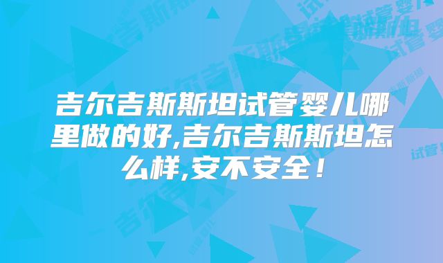 吉尔吉斯斯坦试管婴儿哪里做的好,吉尔吉斯斯坦怎么样,安不安全！