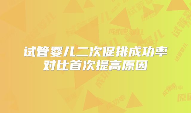 试管婴儿二次促排成功率对比首次提高原因