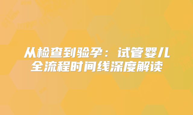 从检查到验孕：试管婴儿全流程时间线深度解读