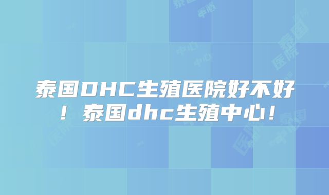 泰国DHC生殖医院好不好！泰国dhc生殖中心！