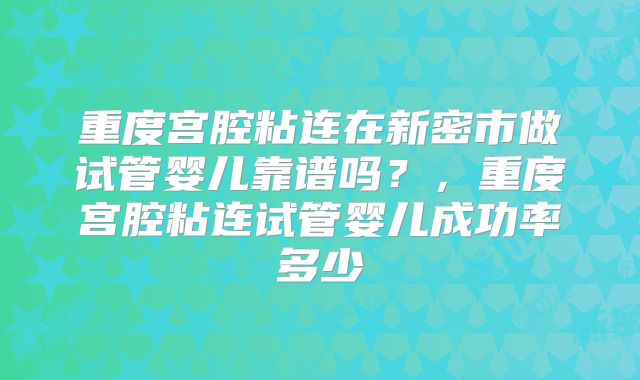 重度宫腔粘连在新密市做试管婴儿靠谱吗？，重度宫腔粘连试管婴儿成功率多少