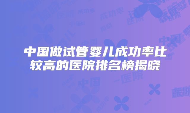 中国做试管婴儿成功率比较高的医院排名榜揭晓