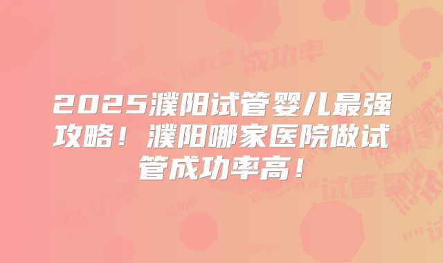 2025濮阳试管婴儿最强攻略！濮阳哪家医院做试管成功率高！