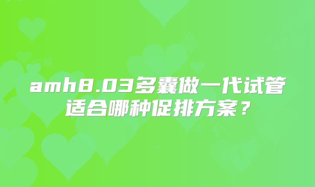 amh8.03多囊做一代试管适合哪种促排方案？