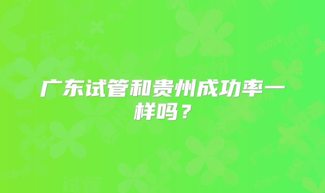 广东试管和贵州成功率一样吗？