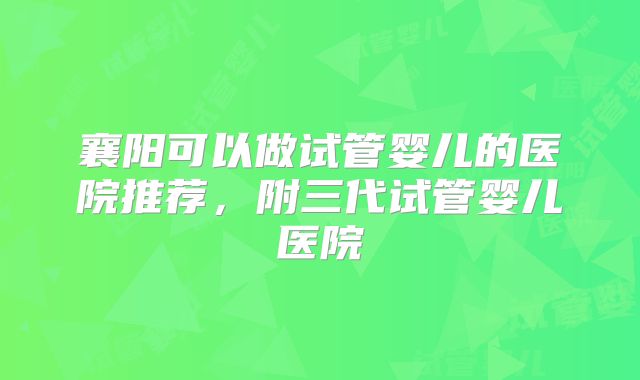 襄阳可以做试管婴儿的医院推荐，附三代试管婴儿医院