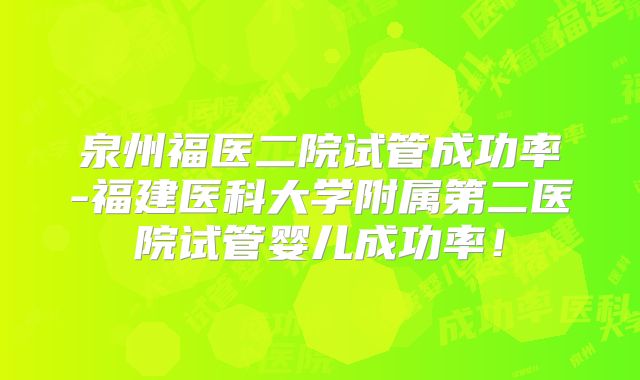 泉州福医二院试管成功率-福建医科大学附属第二医院试管婴儿成功率！