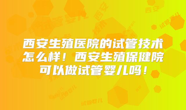 西安生殖医院的试管技术怎么样！西安生殖保健院可以做试管婴儿吗！