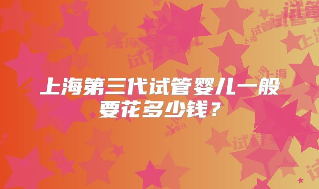 上海第三代试管婴儿一般要花多少钱?