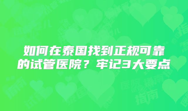如何在泰国找到正规可靠的试管医院？牢记3大要点