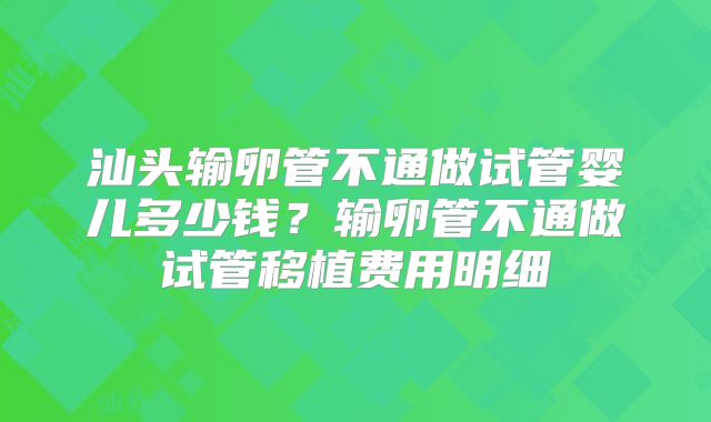 汕头输卵管不通做试管婴儿多少钱？输卵管不通做试管移植费用明细