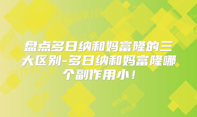 盘点多日纳和妈富隆的三大区别-多日纳和妈富隆哪个副作用小!