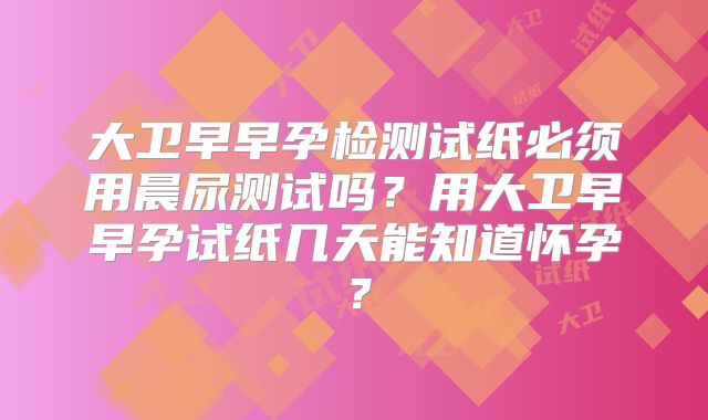 大卫早早孕检测试纸必须用晨尿测试吗？用大卫早早孕试纸几天能知道怀孕？