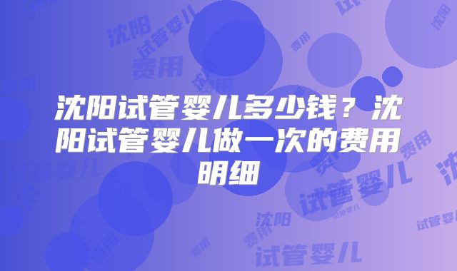沈阳试管婴儿多少钱？沈阳试管婴儿做一次的费用明细
