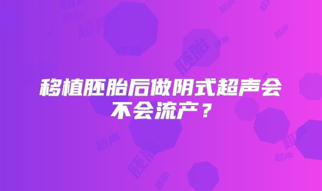 移植胚胎后做阴式超声会不会流产？