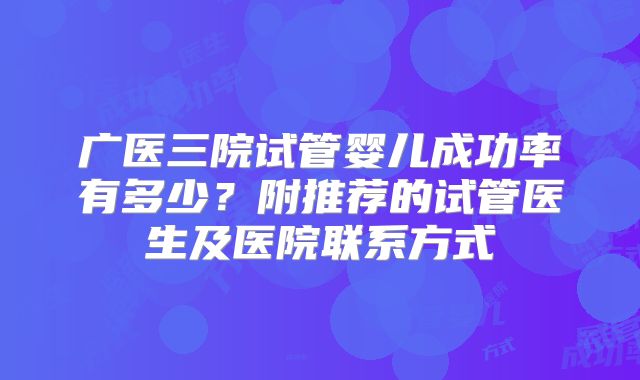 广医三院试管婴儿成功率有多少？附推荐的试管医生及医院联系方式