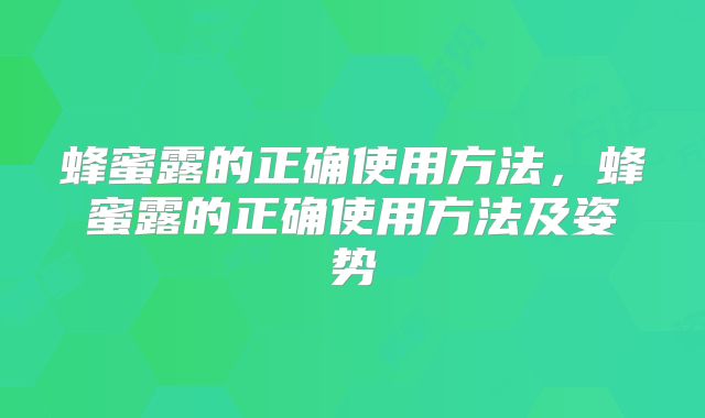 蜂蜜露的正确使用方法，蜂蜜露的正确使用方法及姿势