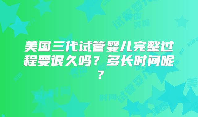 美国三代试管婴儿完整过程要很久吗？多长时间呢？