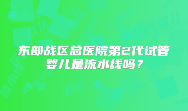 东部战区总医院第2代试管婴儿是流水线吗?