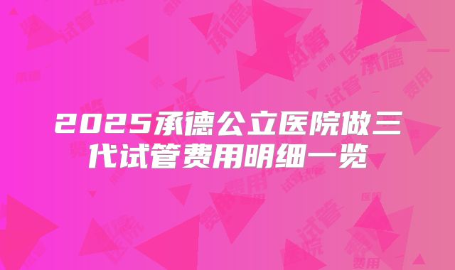 2025承德公立医院做三代试管费用明细一览