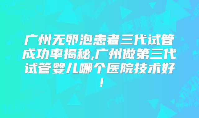 广州无卵泡患者三代试管成功率揭秘,广州做第三代试管婴儿哪个医院技术好！