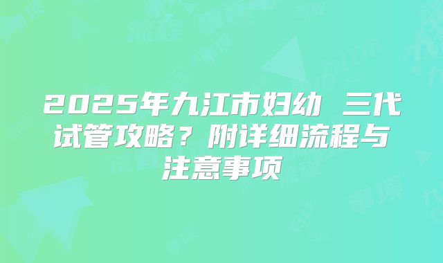 2025年九江市妇幼 三代试管攻略?附详细流程与注意事项