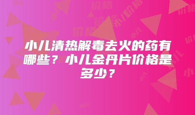 小儿清热解毒去火的药有哪些?小儿金丹片价格是多少?