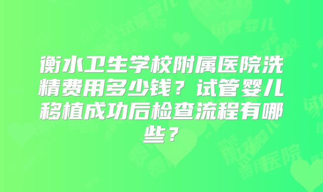 衡水卫生学校附属医院洗精费用多少钱？试管婴儿移植成功后检查流程有哪些？