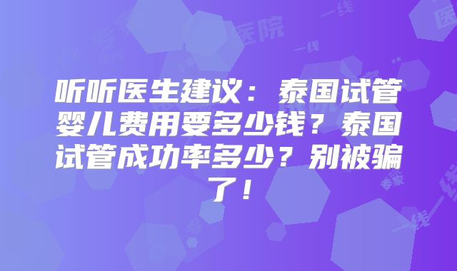 听听医生建议：泰国试管婴儿费用要多少钱？泰国试管成功率多少？别被骗了！