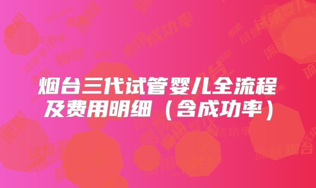 烟台三代试管婴儿全流程及费用明细（含成功率）