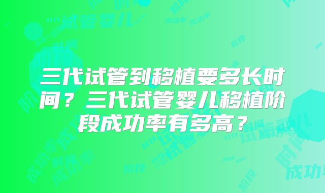 三代试管到移植要多长时间？三代试管婴儿移植阶段成功率有多高？
