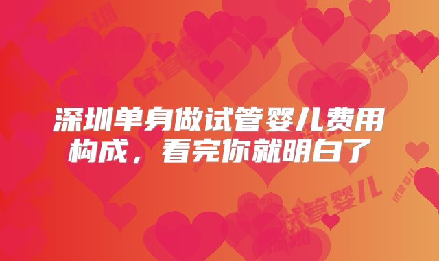深圳单身做试管婴儿费用构成,看完你就明白了